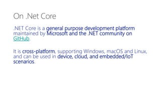 .NET Core is a general purpose development platform
maintained by Microsoft and the .NET community on
GitHub.
It is cross-platform, supporting Windows, macOS and Linux,
and can be used in device, cloud, and embedded/IoT
scenarios.
On .Net Core
 
