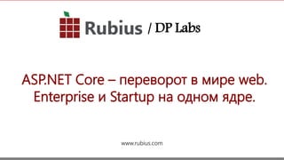 1
ASP.NET Core – переворот в мире web.
Enterprise и Startup на одном ядре.
www.rubius.com
/ DP Labs
 