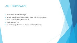 .NET Framework
 Patnáct let stará technologie
 Vývoje hlavně pod Windows i když snaha byla (Projekt Mono)
 Velká vazba na API systému i na IIS
 2002: ASP.NET 1.0
 S uzavřenou platformou se dneska daleko nedostanete
 