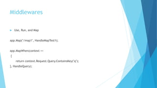 Middlewares
 Use, Run, and Map
app.Map("/map1", HandleMapTest1);
app.MapWhen(context =>
{
return context.Request.Query.ContainsKey("q");
}, HandleQuery);
 