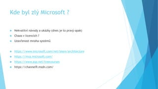 Kde byl zlý Microsoft ?
 Nekvalitní návody a ukázky (dnes je to pravý opak)
 Chaos v licencích ?
 Uzavřenost mnoha systémů
 https://www.microsoft.com/net/learn/architecture
 https://mva.microsoft.com/
 https://www.asp.net/freecourses
 https://channel9.msdn.com/
 