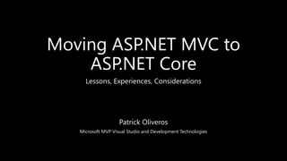 Moving ASP.NET MVC to
ASP.NET Core
Patrick Oliveros
Microsoft MVP Visual Studio and Development Technologies
Lessons, Experiences, Considerations
 