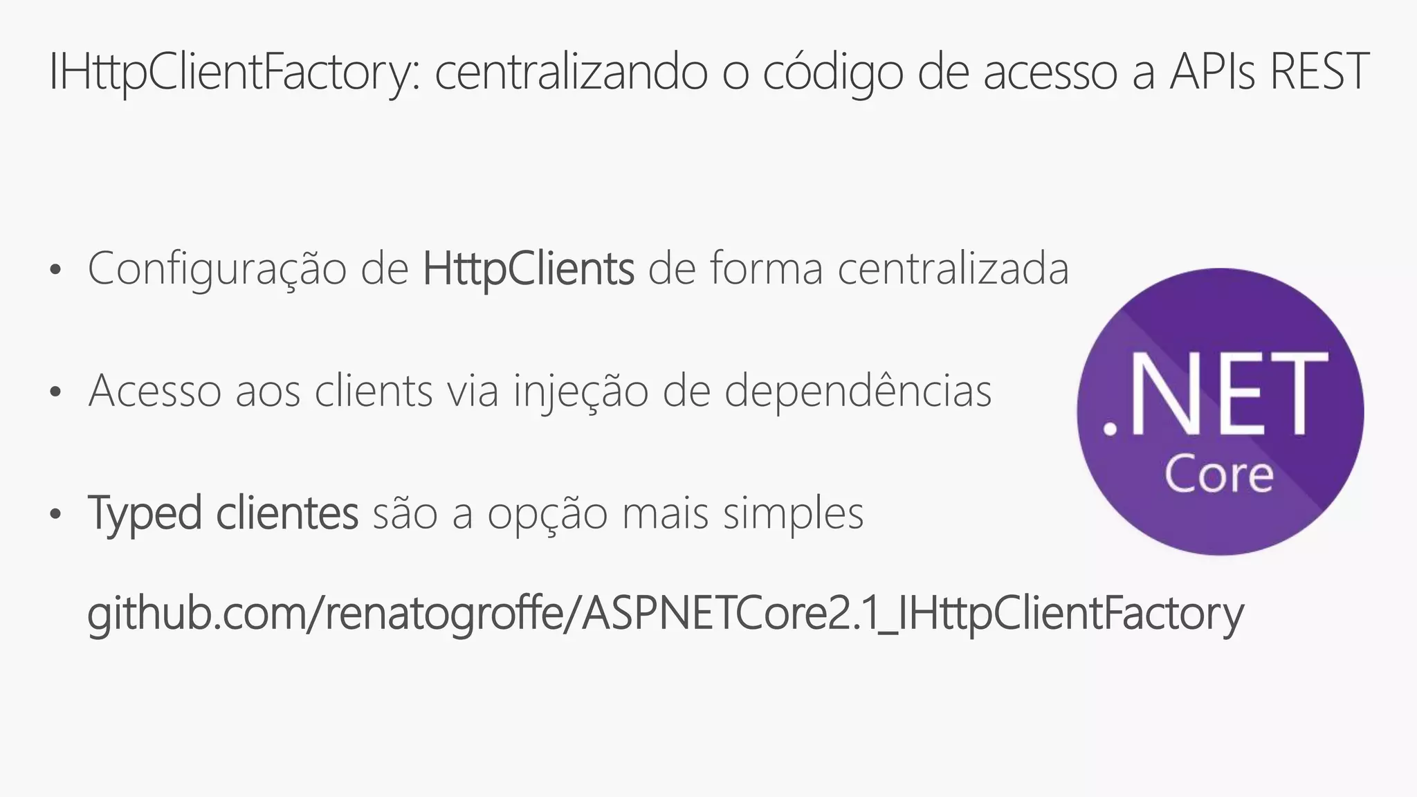 IHttpClientFactory: centralizando o código de acesso a APIs REST
• Configuração de HttpClients de forma centralizada
• Acesso aos clients via injeção de dependências
• Typed clientes são a opção mais simples
github.com/renatogroffe/ASPNETCore2.1_IHttpClientFactory
 