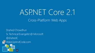 ASP.NET Core 2.1
Shahed Chowdhuri
Sr. Technical Evangelist @ Microsoft
@shahedC
WakeUpAndCode.com
Cross-Platform Web Apps
 