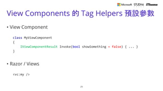 View Components 的 Tag Helpers 預設參數
• View Component
class MyViewComponent
{
IViewComponentResult Invoke(bool showSomething = false) { ... }
}
• Razor / Views
<vc:my />
29
 