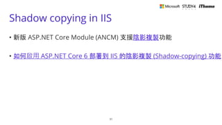 Shadow copying in IIS
• 新版 ASP.NET Core Module (ANCM) 支援陰影複製功能
• 如何啟用 ASP.NET Core 6 部署到 IIS 的陰影複製 (Shadow-copying) 功能
31
 