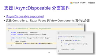 支援 IAsyncDisposable 介面實作
• IAsyncDisposable supported
• 支援 Controllers、Razor Pages 與 View Components 實作此介面
33
 