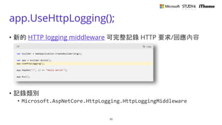app.UseHttpLogging();
• 新的 HTTP logging middleware 可完整記錄 HTTP 要求/回應內容
• 記錄類別
• Microsoft.AspNetCore.HttpLogging.HttpLoggin...