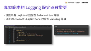 專案範本的 Logging 設定區段變更
• 預設所有 LogLevel 設定在 Information 等級
• 只有 Microsoft.AspNetCore 設定在 Warning 等級
 