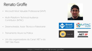 • Microsoft Most Valuable Professional (MVP)
• Multi-Plataform Technical Audience
Contributor (MTAC)
• Desenvolvedor, Autor Técnico e Palestrante
• Treinamento Azure na Prática
• Um dos organizadores do Canal .NET e do
.NET São Paulo
Renato Groffe
h t t p s : / / m e d i u m . c o m / @ re n a t o . g rof f e /
 