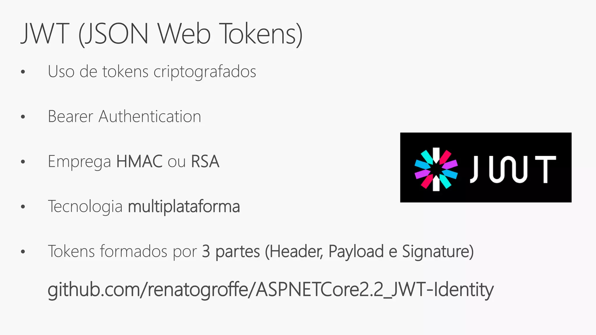 JWT (JSON Web Tokens)
• Uso de tokens criptografados
• Bearer Authentication
• Emprega HMAC ou RSA
• Tecnologia multiplataforma
• Tokens formados por 3 partes (Header, Payload e Signature)
github.com/renatogroffe/ASPNETCore2.2_JWT-Identity
 