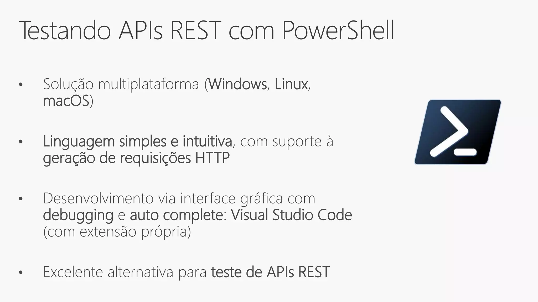Testando APIs REST com PowerShell
• Solução multiplataforma (Windows, Linux,
macOS)
• Linguagem simples e intuitiva, com suporte à
geração de requisições HTTP
• Desenvolvimento via interface gráfica com
debugging e auto complete: Visual Studio Code
(com extensão própria)
• Excelente alternativa para teste de APIs REST
 