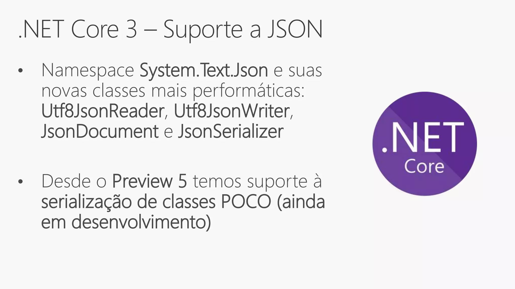 .NET Core 3 – Suporte a JSON
• Namespace System.Text.Json e suas
novas classes mais performáticas:
Utf8JsonReader, Utf8JsonWriter,
JsonDocument e JsonSerializer
• Desde o Preview 5 temos suporte à
serialização de classes POCO (ainda
em desenvolvimento)
 