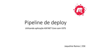 Pipeline de deploy
Utilizando aplicação ASP.NET Core com VSTS
Jaqueline Ramos | ESX
 