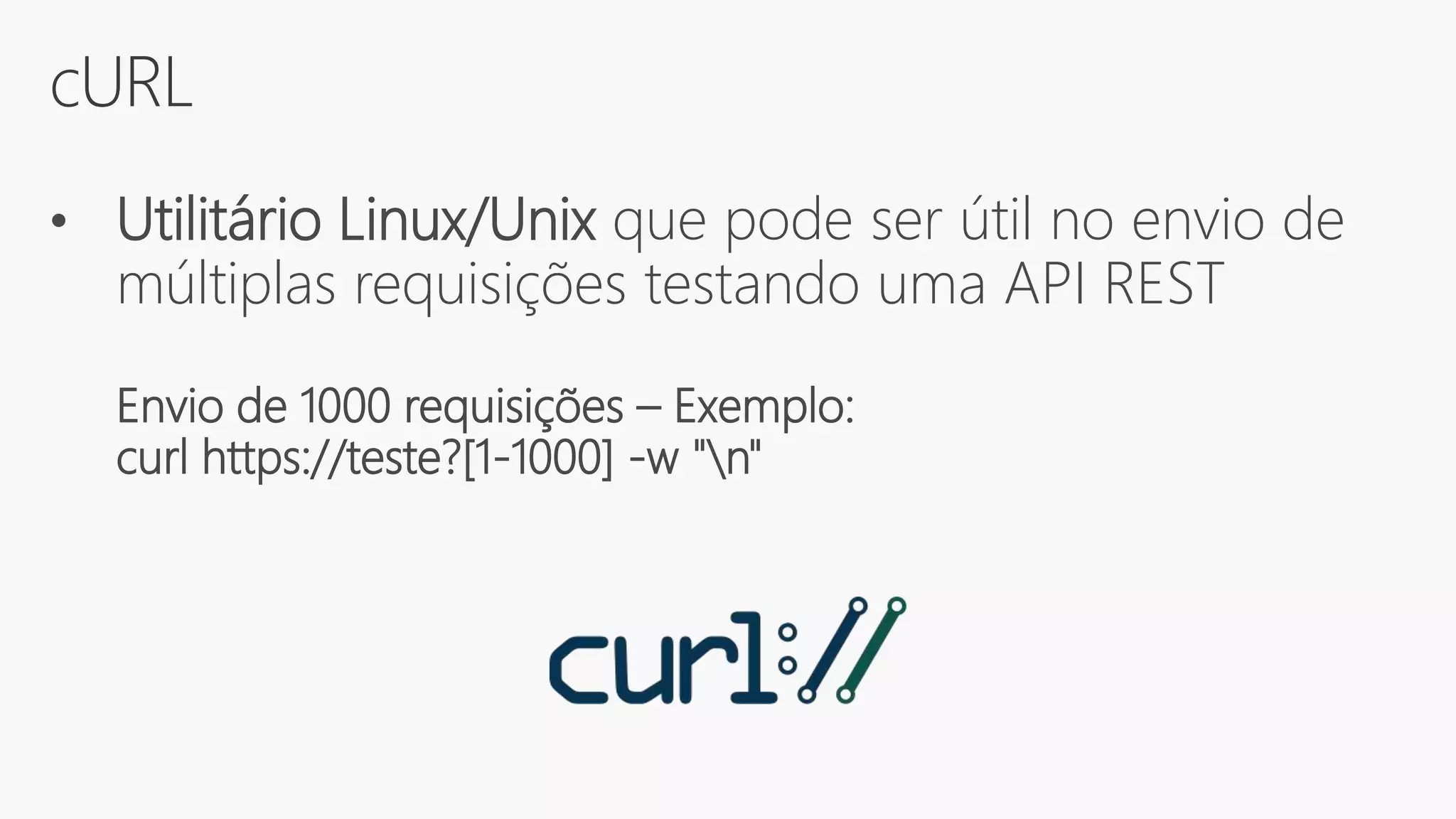 cURL
• Utilitário Linux/Unix que pode ser útil no envio de
múltiplas requisições testando uma API REST
Envio de 1000 requisições – Exemplo:
curl https://teste?[1-1000] -w "n"
 