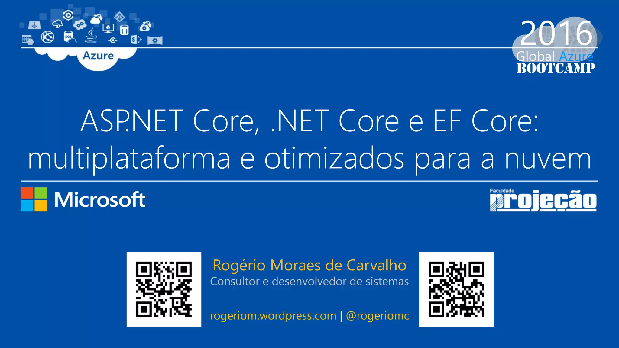 ASP.NET Core, .NET Core e EF Core:
multiplataforma e otimizados para a nuvem
Rogério Moraes de Carvalho
Consultor e desenvolvedor de sistemas
rogeriom.wordpress.com | @rogeriomc
 