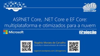 ASP.NET Core, .NET Core e EF Core:
multiplataforma e otimizados para a nuvem
Rogério Moraes de Carvalho
Consultor e desenvolvedor de sistemas
rogeriom.wordpress.com | @rogeriomc
 