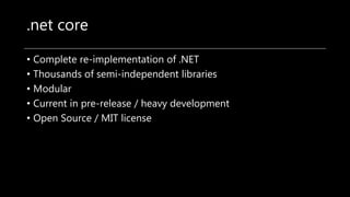 .net core
• Complete re-implementation of .NET
• Thousands of semi-independent libraries
• Modular
• Current in pre-release / heavy development
• Open Source / MIT license
 