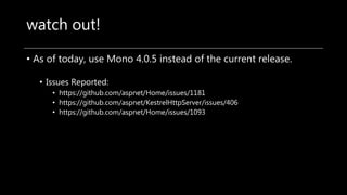 watch out!
• As of today, use Mono 4.0.5 instead of the current release.
• Issues Reported:
• https://github.com/aspnet/Home/issues/1181
• https://github.com/aspnet/KestrelHttpServer/issues/406
• https://github.com/aspnet/Home/issues/1093
 
