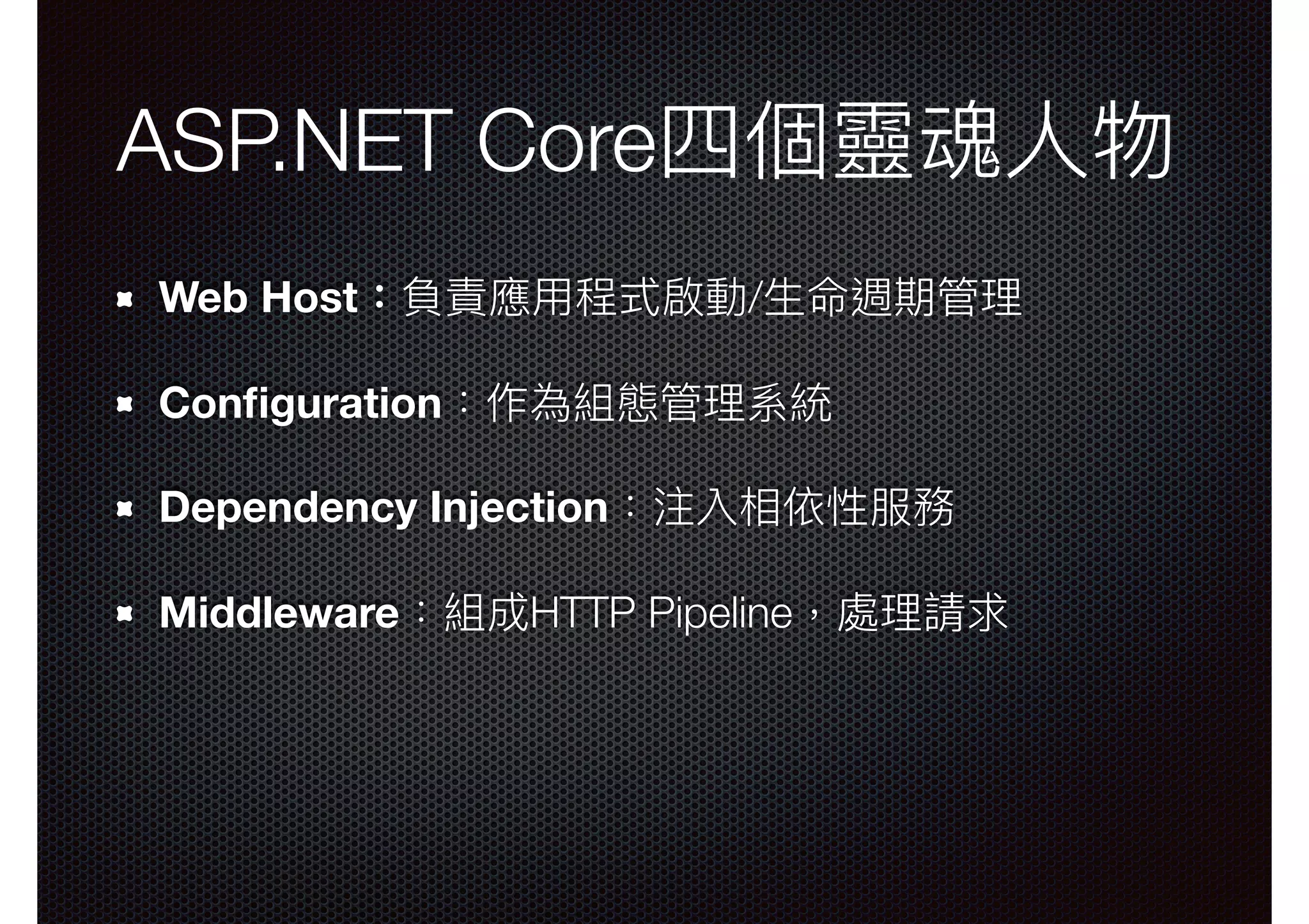 ASP.NET Core四個靈魂⼈人物 Web Host：負責應⽤用程式啟動/⽣生命週期管理理 Conﬁguration：作為組態管理理系統 Dependency Injection：注入相依性服務 Middleware：組成HTTP Pipeline，處理理請求 