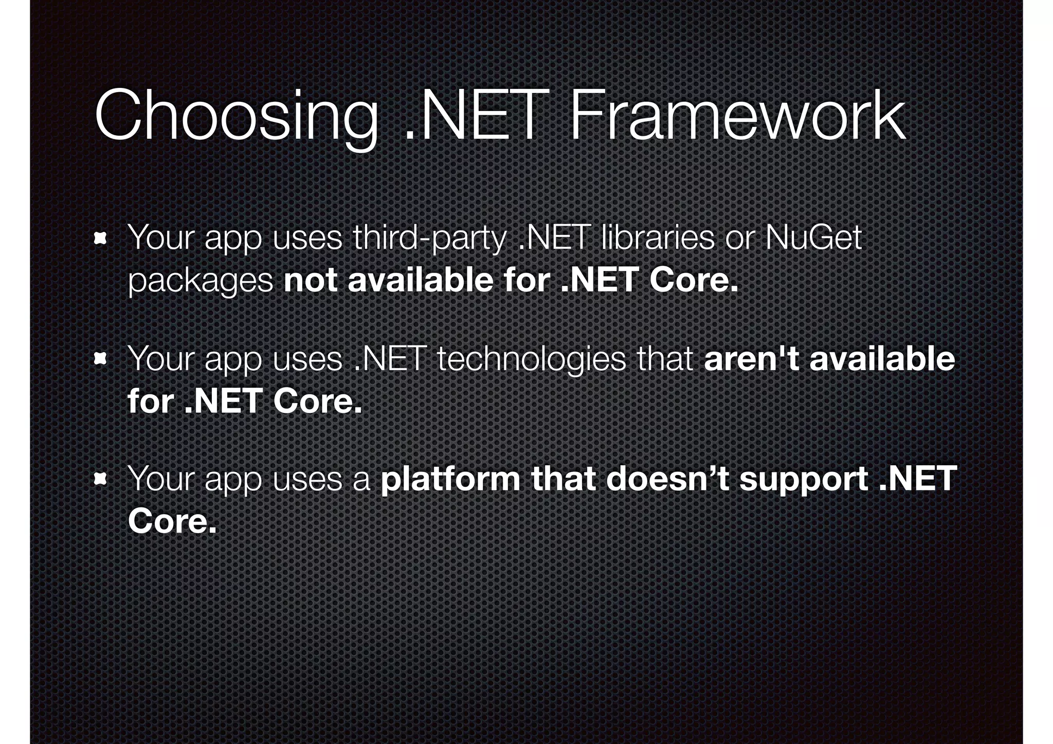 Choosing .NET Framework Your app uses third-party .NET libraries or NuGet packages not available for .NET Core. Your app uses .NET technologies that aren't available for .NET Core. Your app uses a platform that doesn’t support .NET Core. 