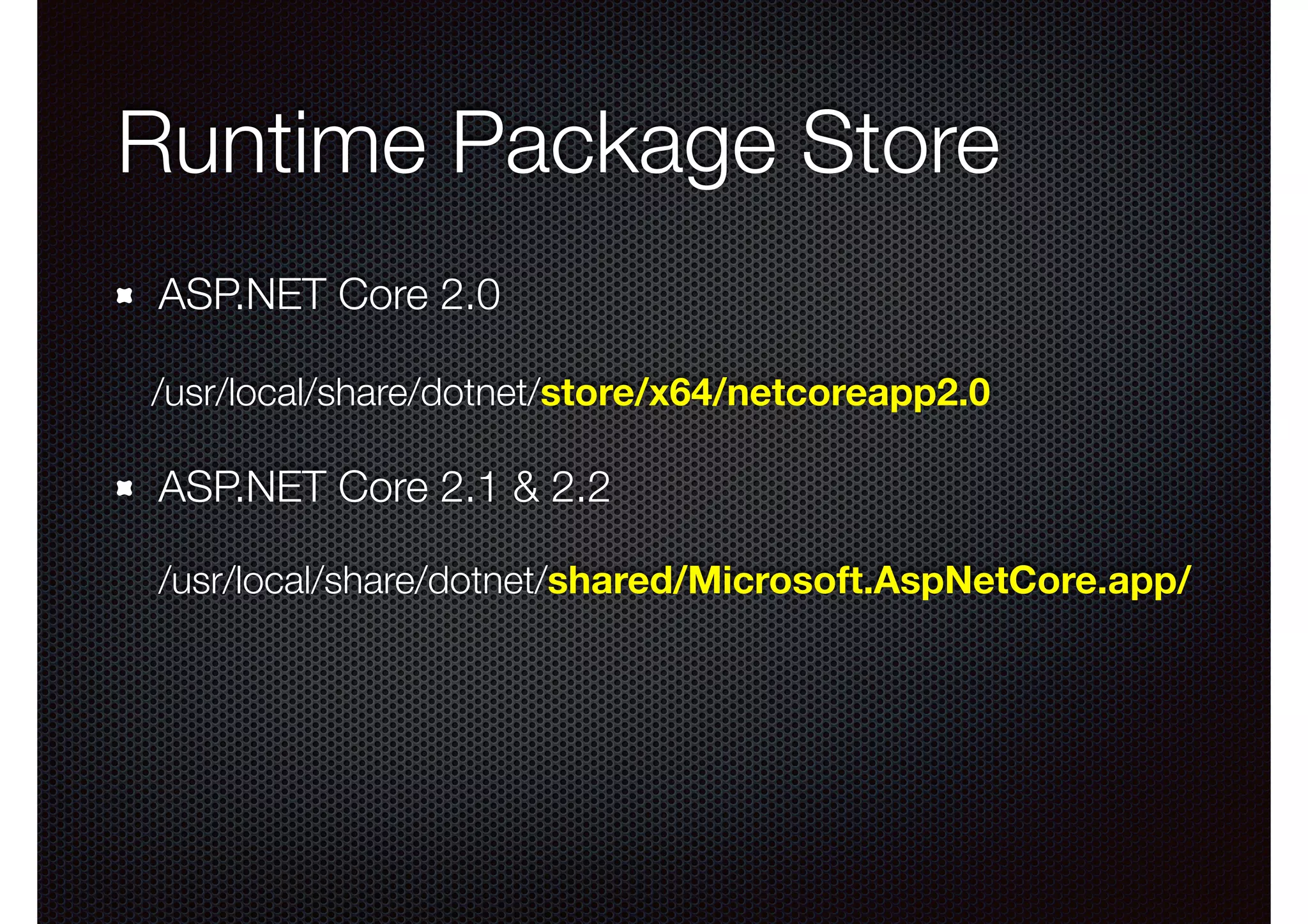 Runtime Package Store ASP.NET Core 2.0 /usr/local/share/dotnet/store/x64/netcoreapp2.0 ASP.NET Core 2.1 & 2.2 /usr/local/share/dotnet/shared/Microsoft.AspNetCore.app/ 