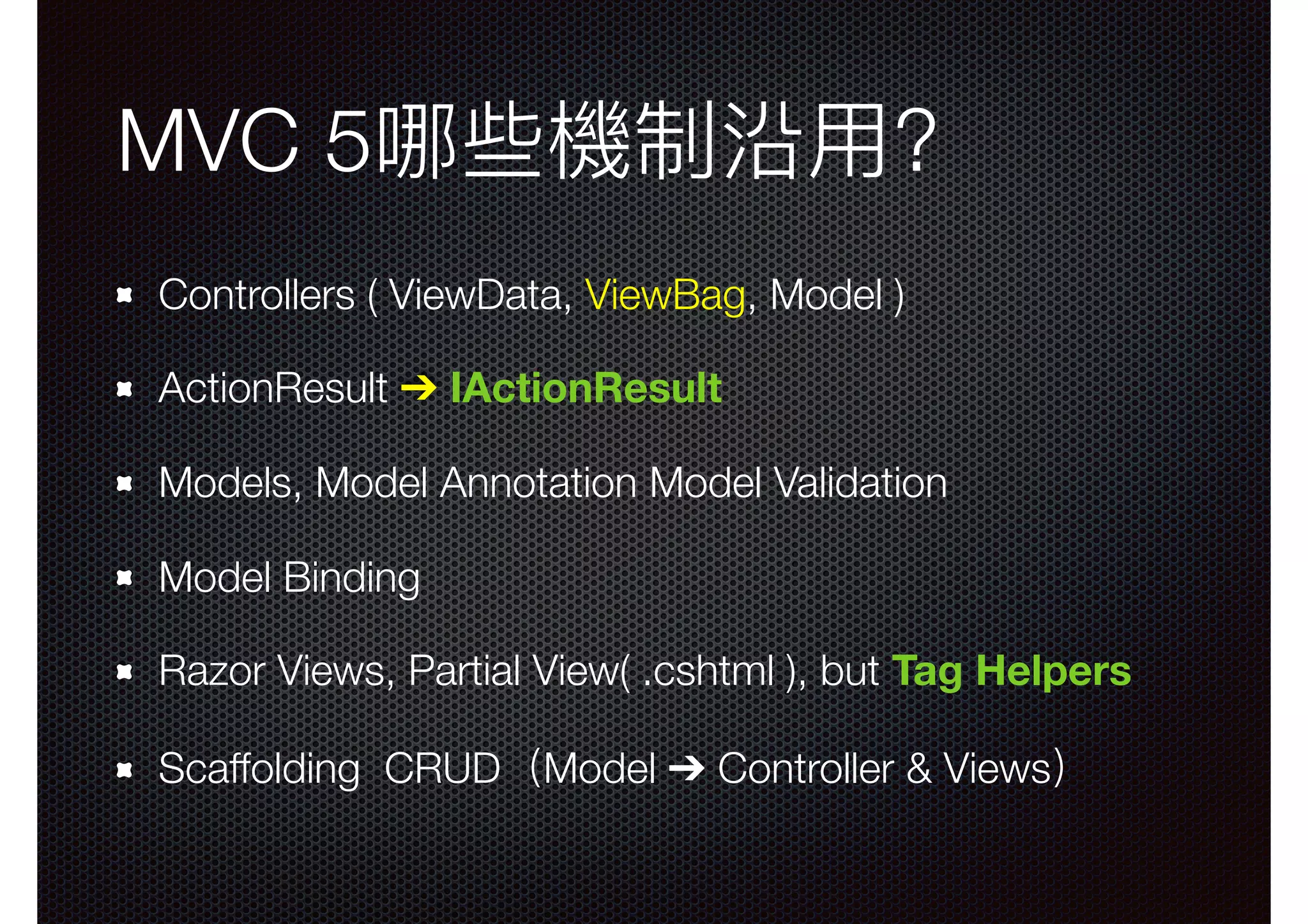 MVC 5哪些機制沿⽤用? Controllers ( ViewData, ViewBag, Model ) ActionResult ➔ IActionResult Models, Model Annotation Model Validation Model Binding Razor Views, Partial View( .cshtml ), but Tag Helpers Scaffolding CRUD（Model ➔ Controller & Views） 