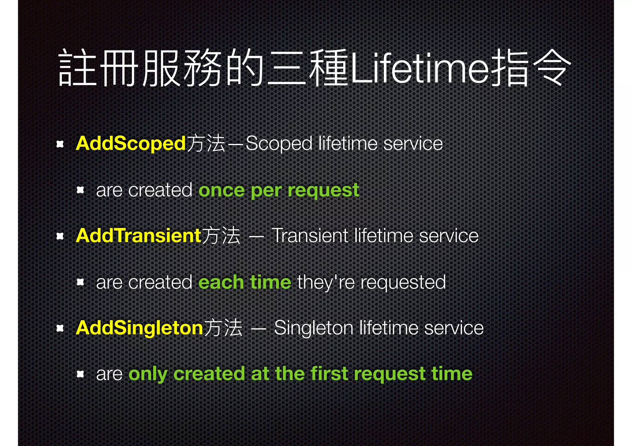 註冊服務的三種Lifetime指令 AddScoped⽅方法—Scoped lifetime service are created once per request AddTransient⽅方法 — Transient lifetime service are created each time they're requested AddSingleton⽅方法 — Singleton lifetime service are only created at the ﬁrst request time 