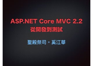 ASP.NET Core MVC 2.2 
從開發到測試
聖殿祭司。奚江華
 