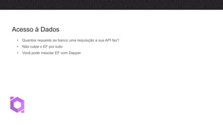 • Quantos requests ao banco uma requisição a sua API faz?
• Não culpe o EF por tudo
• Você pode mesclar EF com Dapper
Acesso à Dados
 