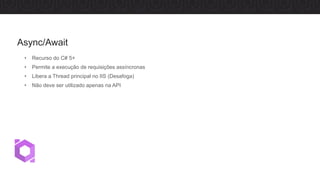 • Recurso do C# 5+
• Permite a execução de requisições assíncronas
• Libera a Thread principal no IIS (Desafoga)
• Não deve ser utilizado apenas na API
Async/Await
 