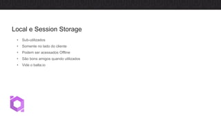 • Sub-utilizados
• Somente no lado do cliente
• Podem ser acessados Offline
• São bons amigos quando utilizados
• Vide o balta.io
Local e Session Storage
 
