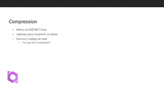 • Nativo no ASP.NET Core
• Utilizado para comprimir os dados
• Diminui o trafego de rede
• Por que isto é importante?
Compression
 