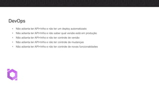 • Não adianta ter API+Infra e não ter um deploy automatizado
• Não adianta ter API+Infra e não saber qual versão está em produção
• Não adianta ter API+Infra e não ter controle de versão
• Não adianta ter API+Infra e não ter controle de mudanças
• Não adianta ter API+Infra e não ter controle de novas funcionalidades
DevOps
 