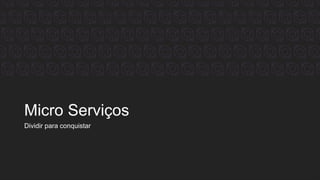 Micro Serviços
Dividir para conquistar
 