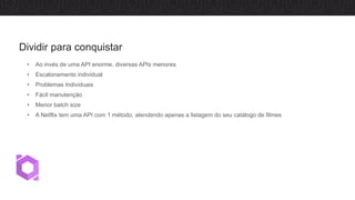 • Ao invés de uma API enorme, diversas APIs menores
• Escalonamento individual
• Problemas Individuais
• Fácil manutenção
• Menor batch size
• A Netflix tem uma API com 1 método, atendendo apenas a listagem do seu catálogo de filmes
Dividir para conquistar
 
