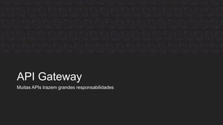 API Gateway
Muitas APIs trazem grandes responsabilidades
 