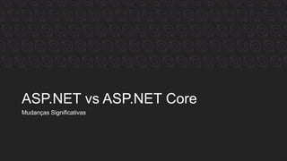 ASP.NET vs ASP.NET Core
Mudanças Significativas
 