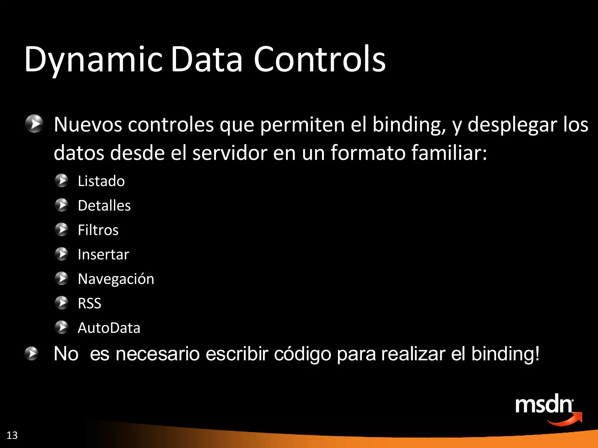 Dynamic Data Controls Nuevos controles que permiten el binding, y desplegar los datos desde el servidor en un formato familiar: Listado Detalles Filtros Insertar Navegación RSS AutoData No  es necesario escribir código para realizar el binding! 