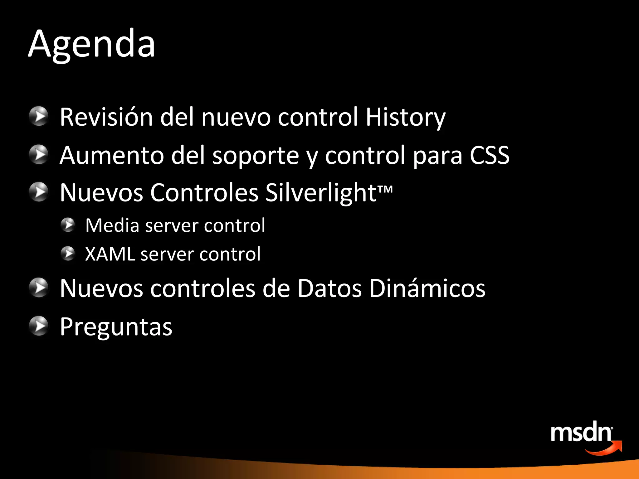 Agenda Revisión del nuevo control History Aumento del soporte y control para CSS Nuevos Controles Silverlight ™ Media server control  XAML server control Nuevos controles de Datos Dinámicos Preguntas 