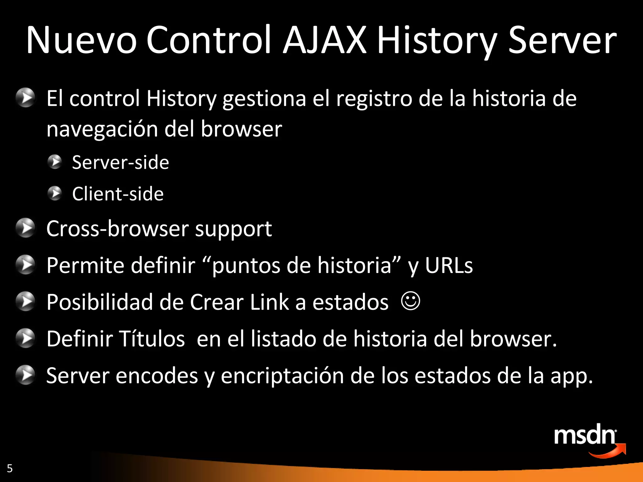 Nuevo Control AJAX History Server  El control History gestiona el registro de la historia de navegación del browser Server-side  Client-side Cross-browser support  Permite definir “puntos de historia” y URLs Posibilidad de Crear Link a estados   Definir Títulos  en el listado de historia del browser. Server encodes y encriptación de los estados de la app. 