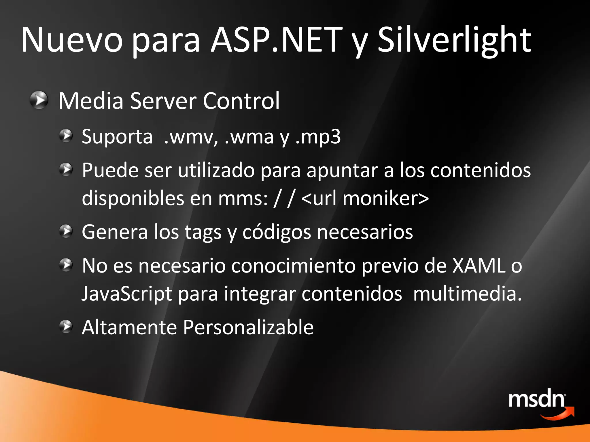Nuevo para ASP.NET y Silverlight Media Server Control Suporta  .wmv, .wma y .mp3 Puede ser utilizado para apuntar a los contenidos disponibles en mms: / / <url moniker> Genera los tags y códigos necesarios No es necesario conocimiento previo de XAML o JavaScript para integrar contenidos  multimedia. Altamente Personalizable 