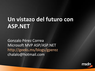 Un vistazo del futuro con ASP.NET Gonzalo Pérez Correa Microsoft MVP ASP/ASP.NET http://geeks.ms/blogs/gperez [email_address] 