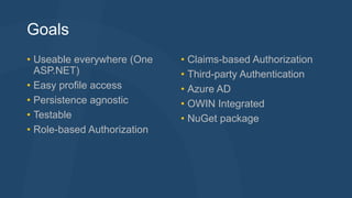 Goals 
• Useable everywhere (One 
ASP.NET) 
• Easy profile access 
• Persistence agnostic 
• Testable 
• Role-based Authorization 
• Claims-based Authorization 
• Third-party Authentication 
• Azure AD 
• OWIN Integrated 
• NuGet package 
 