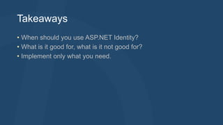 Takeaways 
• When should you use ASP.NET Identity? 
• What is it good for, what is it not good for? 
• Implement only what you need. 
 