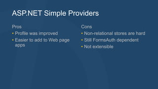 ASP.NET Simple Providers 
Pros 
• Profile was improved 
• Easier to add to Web page 
apps 
Cons 
• Non-relational stores are hard 
• Still FormsAuth dependent 
• Not extensible 
 