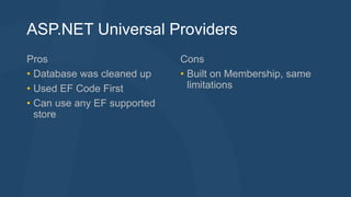 ASP.NET Universal Providers 
Pros 
• Database was cleaned up 
• Used EF Code First 
• Can use any EF supported 
store 
Cons 
• Built on Membership, same 
limitations 
 