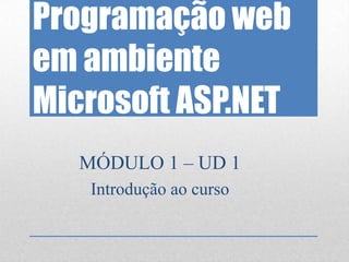 Programação web
em ambiente
Microsoft ASP.NET
   MÓDULO 1 – UD 1
    Introdução ao curso
 