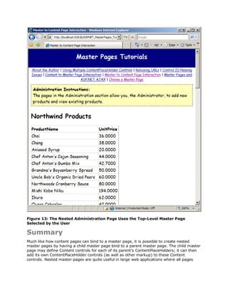 Figure 13: The Nested Administration Page Uses the Top-Level Master Page
Selected by the User

Summary
Much like how content pages can bind to a master page, it is possible to create nested
master pages by having a child master page bind to a parent master page. The child master
page may define Content controls for each of its parent's ContentPlaceHolders; it can then
add its own ContentPlaceHolder controls (as well as other markup) to these Content
controls. Nested master pages are quite useful in large web applications where all pages
 