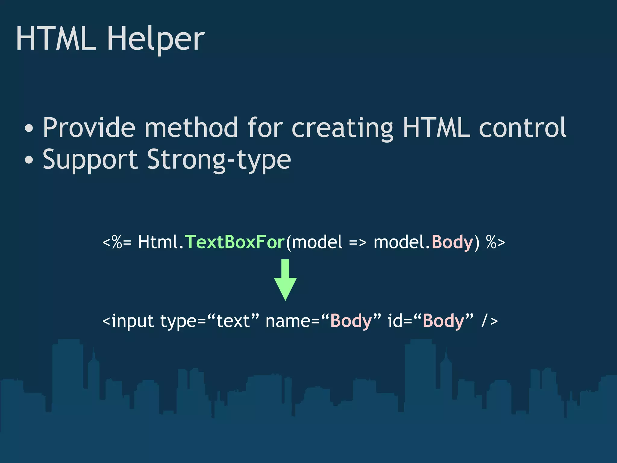 Provide method for creating HTML control Support Strong-type HTML Helper <%= Html. TextBoxFor (model => model. Body ) %> <input type=“text” name=“ Body ” id=“ Body ” /> 